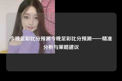 今晚足彩比分预测今晚足彩比分预测——精准分析与策略建议