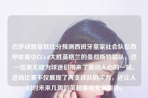 巴萨战胜曼联比分预测西班牙皇家社会队在西甲联赛中以3-0大胜英格兰的曼彻斯特联队，这一结果无疑为球迷们带来了激动人心的一刻。这场比赛不仅展现了两支球队的实力，还让人们对未来几周的英超赛程充满期待。