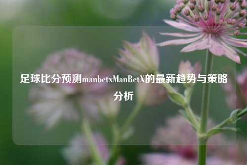 足球比分预测manbetxManBetX的最新趋势与策略分析