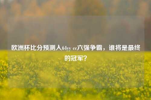 欧洲杯比分预测入64yy cc六强争霸，谁将是最终的冠军？