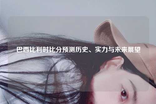 巴西比利时比分预测历史、实力与未来展望