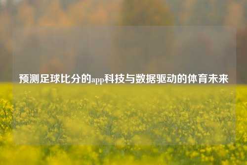 预测足球比分的app科技与数据驱动的体育未来