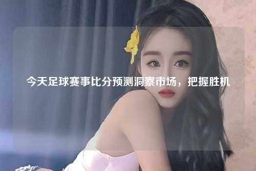 今天足球赛事比分预测洞察市场，把握胜机