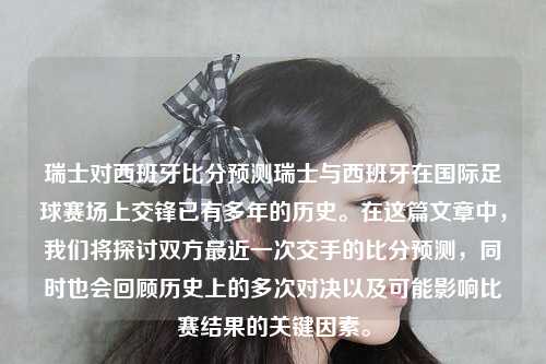 瑞士对西班牙比分预测瑞士与西班牙在国际足球赛场上交锋已有多年的历史。在这篇文章中，我们将探讨双方最近一次交手的比分预测，同时也会回顾历史上的多次对决以及可能影响比赛结果的关键因素。