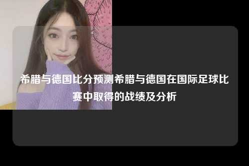 希腊与德国比分预测希腊与德国在国际足球比赛中取得的战绩及分析