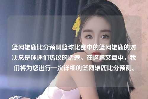 篮网雄鹿比分预测篮球比赛中的篮网雄鹿的对决总是球迷们热议的话题。在这篇文章中，我们将为您进行一次详细的篮网雄鹿比分预测。