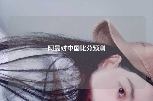 阿曼对中国比分预测