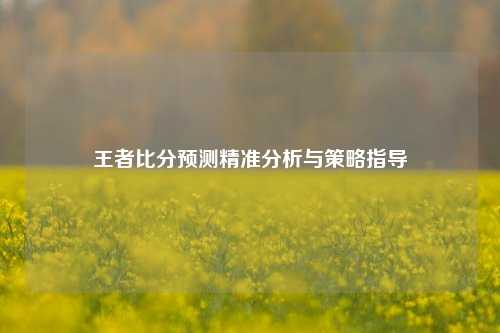 王者比分预测精准分析与策略指导
