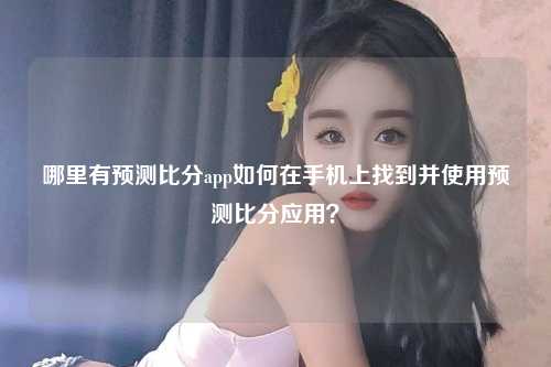 哪里有预测比分app如何在手机上找到并使用预测比分应用？
