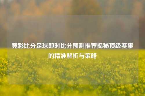 竞彩比分足球即时比分预测推荐揭秘顶级赛事的精准解析与策略