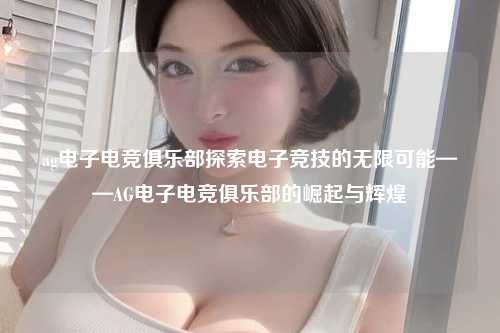 ag电子电竞俱乐部探索电子竞技的无限可能——AG电子电竞俱乐部的崛起与辉煌
