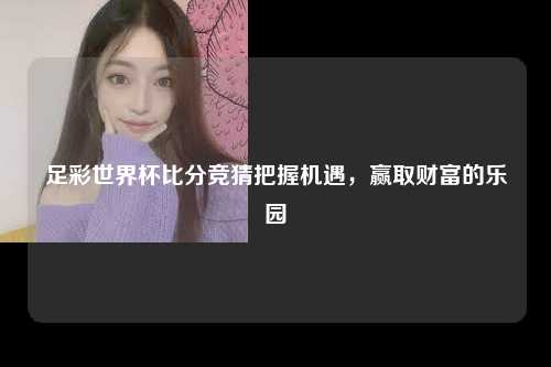 足彩世界杯比分竞猜把握机遇，赢取财富的乐园