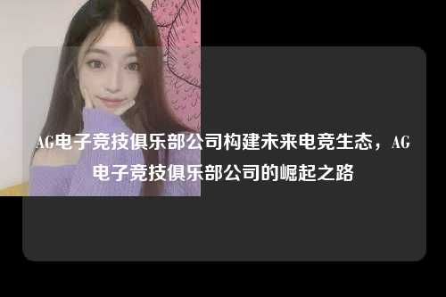 AG电子竞技俱乐部公司构建未来电竞生态，AG电子竞技俱乐部公司的崛起之路