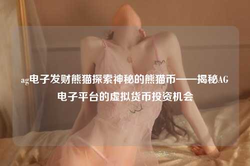 ag电子发财熊猫探索神秘的熊猫币——揭秘AG电子平台的虚拟货币投资机会