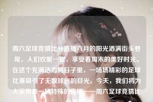 周六足球竞猜比分直播六月的阳光洒满街头巷尾，人们欢聚一堂，享受着周末的美好时光。在这个充满活力的日子里，一场场精彩的足球比赛吸引了无数球迷的目光。今天，我们将为大家带来一场特殊的直播——周六足球竞猜比分直播。