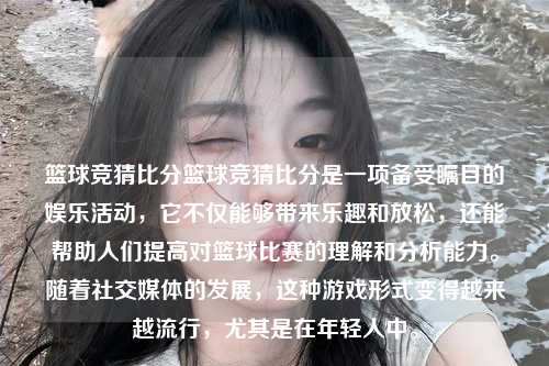 篮球竞猜比分篮球竞猜比分是一项备受瞩目的娱乐活动，它不仅能够带来乐趣和放松，还能帮助人们提高对篮球比赛的理解和分析能力。随着社交媒体的发展，这种游戏形式变得越来越流行，尤其是在年轻人中。