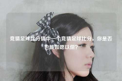 竞猜足球比分猜中一个竞猜足球比分，你是否也能如愿以偿？