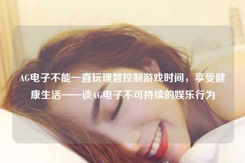 AG电子不能一直玩理智控制游戏时间，享受健康生活——谈AG电子不可持续的娱乐行为