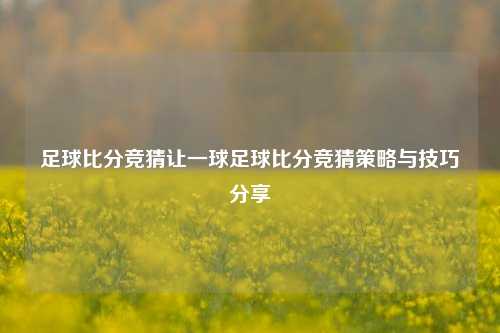 足球比分竞猜让一球足球比分竞猜策略与技巧分享