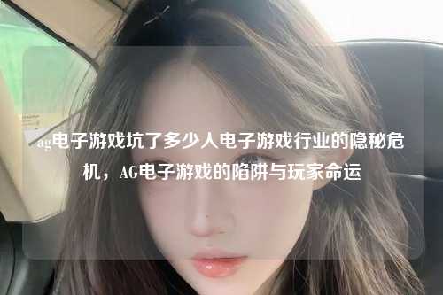 ag电子游戏坑了多少人电子游戏行业的隐秘危机，AG电子游戏的陷阱与玩家命运