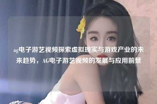 ag电子游艺视频探索虚拟现实与游戏产业的未来趋势，AG电子游艺视频的发展与应用前景