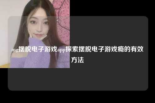 mg摆脱电子游戏app探索摆脱电子游戏瘾的有效方法