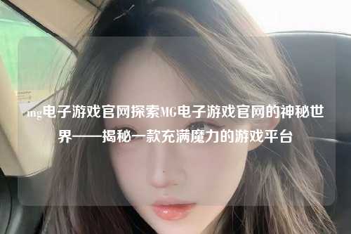 mg电子游戏官网探索MG电子游戏官网的神秘世界——揭秘一款充满魔力的游戏平台