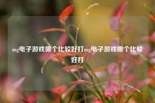 mg电子游戏哪个比较好打mg电子游戏哪个比较好打