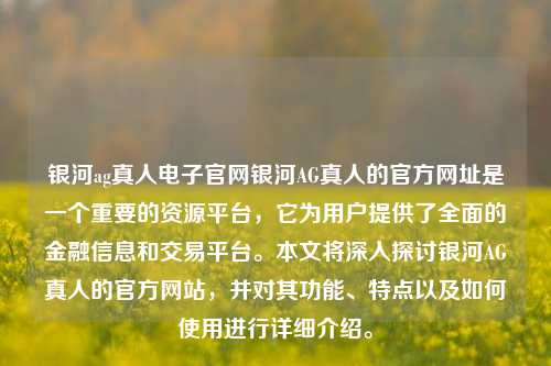 银河ag真人电子官网银河AG真人的官方网址是一个重要的资源平台，它为用户提供了全面的金融信息和交易平台。本文将深入探讨银河AG真人的官方网站，并对其功能、特点以及如何使用进行详细介绍。