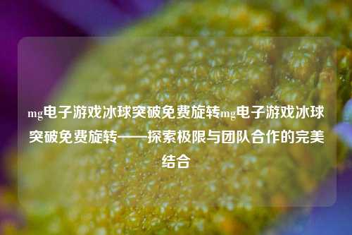 mg电子游戏冰球突破免费旋转mg电子游戏冰球突破免费旋转——探索极限与团队合作的完美结合