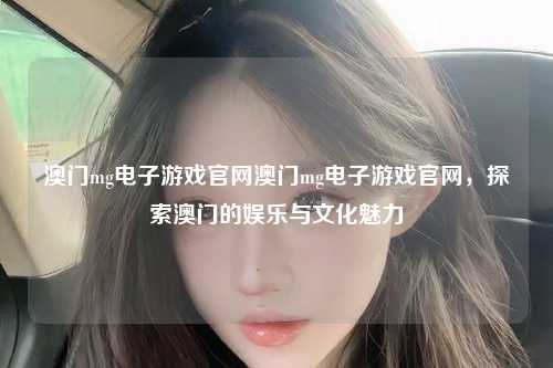 澳门mg电子游戏官网澳门mg电子游戏官网，探索澳门的娱乐与文化魅力