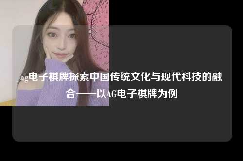 ag电子棋牌探索中国传统文化与现代科技的融合——以AG电子棋牌为例