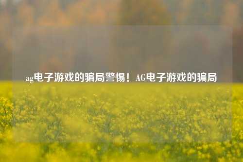 ag电子游戏的骗局警惕！AG电子游戏的骗局