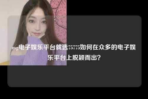 mg电子娱乐平台就选75775如何在众多的电子娱乐平台上脱颖而出？