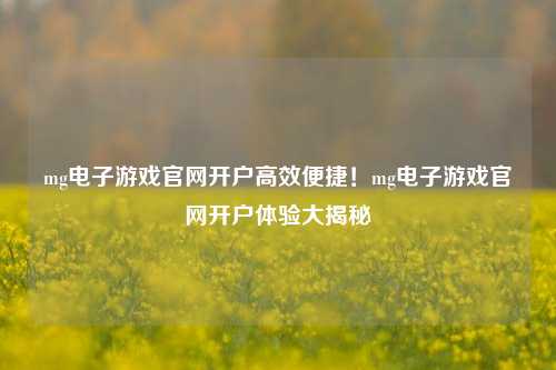 mg电子游戏官网开户高效便捷！mg电子游戏官网开户体验大揭秘