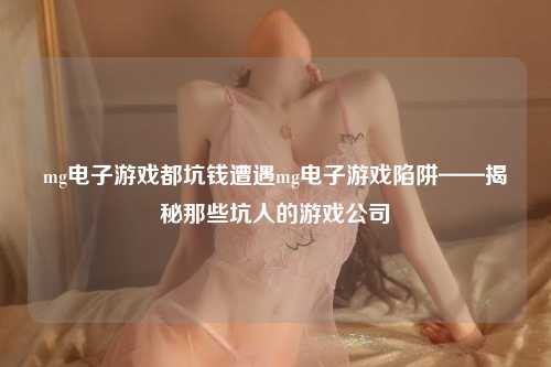 mg电子游戏都坑钱遭遇mg电子游戏陷阱——揭秘那些坑人的游戏公司