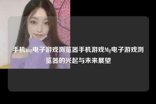 手机mg电子游戏浏览器手机游戏Mg电子游戏浏览器的兴起与未来展望