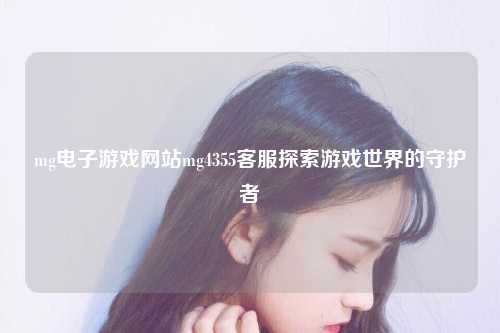 mg电子游戏网站mg4355客服探索游戏世界的守护者