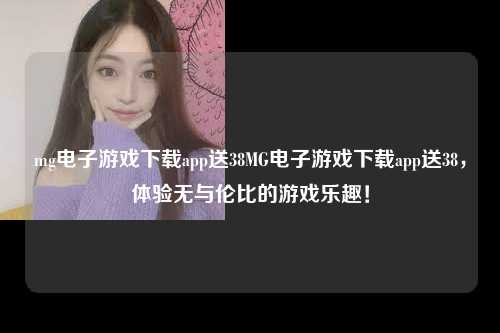 mg电子游戏下载app送38MG电子游戏下载app送38，体验无与伦比的游戏乐趣！