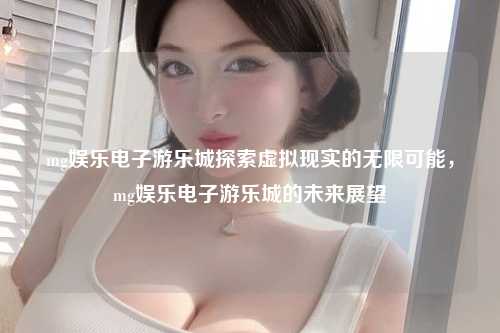 mg娱乐电子游乐城探索虚拟现实的无限可能，mg娱乐电子游乐城的未来展望