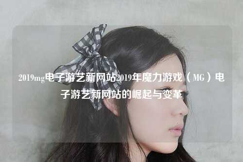 2019mg电子游艺新网站2019年魔力游戏（MG）电子游艺新网站的崛起与变革