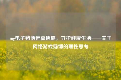 mg电子赌博远离诱惑，守护健康生活——关于网络游戏赌博的理性思考