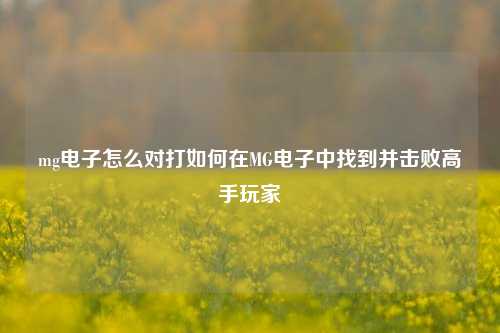 mg电子怎么对打如何在MG电子中找到并击败高手玩家