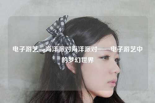 电子游艺mg海洋派对海洋派对——电子游艺中的梦幻世界