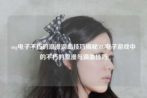 mg电子不朽的浪漫滴血技巧揭秘MG电子游戏中的不朽的浪漫与滴血技巧