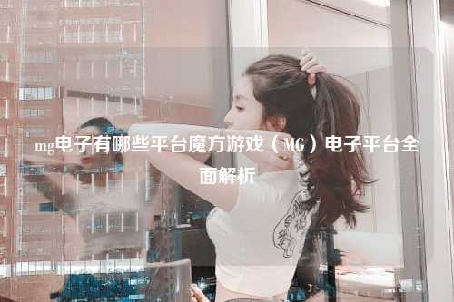 mg电子有哪些平台魔方游戏（MG）电子平台全面解析