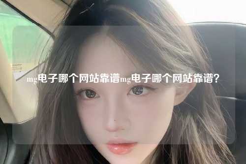 mg电子哪个网站靠谱mg电子哪个网站靠谱？