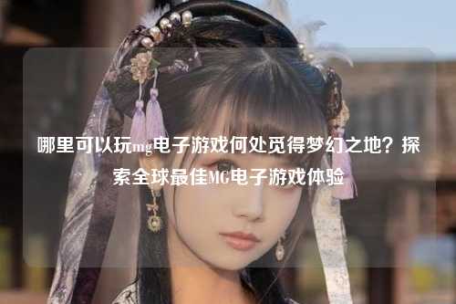 哪里可以玩mg电子游戏何处觅得梦幻之地？探索全球最佳MG电子游戏体验