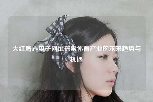 大红鹰mg电子网址探索体育产业的未来趋势与机遇