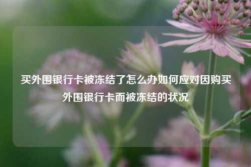 买外围银行卡被冻结了怎么办如何应对因购买外围银行卡而被冻结的状况